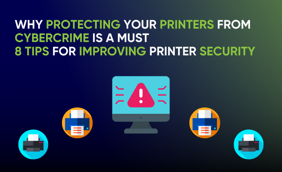 Why Protecting Your Printers from Cybercrime Is a Must. 8 Tips for Improving Printer Security