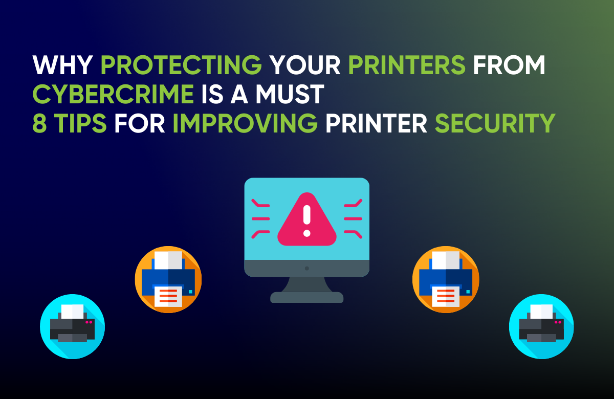 Why Protecting Your Printers from Cybercrime Is a Must. 8 Tips for Improving Printer Security