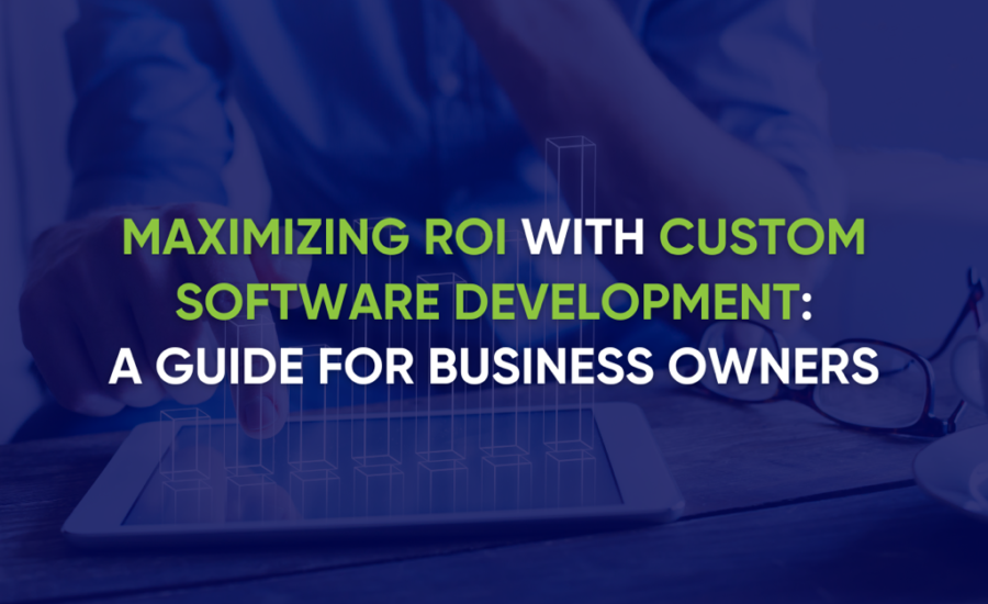Maximizing ROI with Custom Software Development: A Guide for Business Owners
